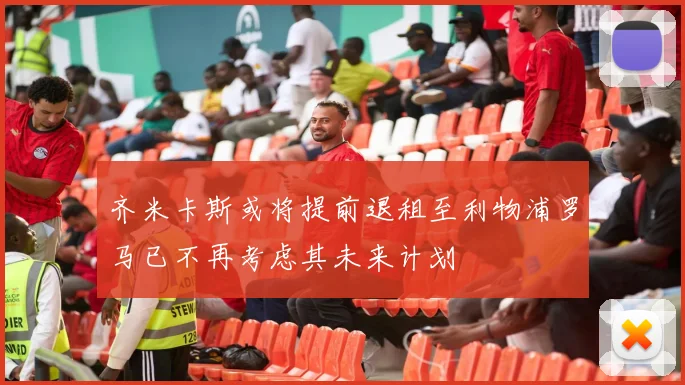 齐米卡斯或将提前退租至利物浦罗马已不再考虑其未来计划