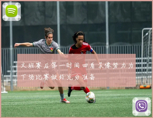 文班赛后第一时间回看录像努力为下场比赛做好充分准备