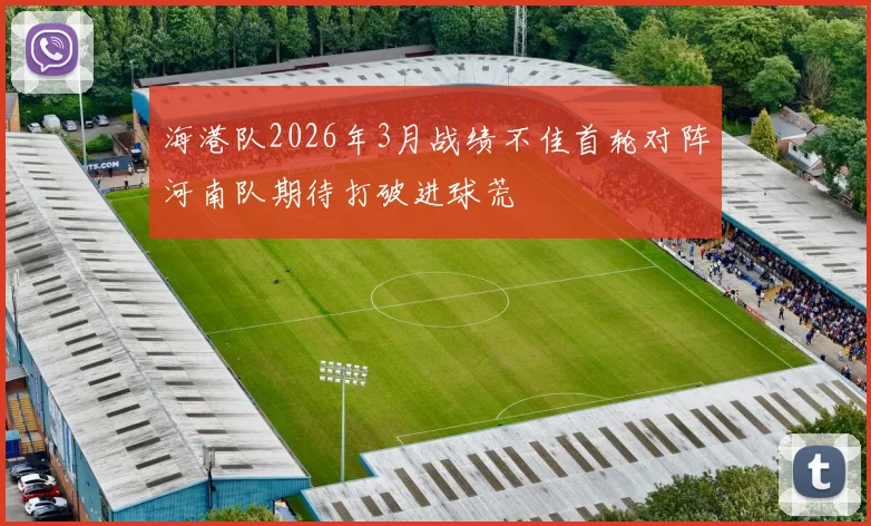 海港队2026年3月战绩不佳首轮对阵河南队期待打破进球荒