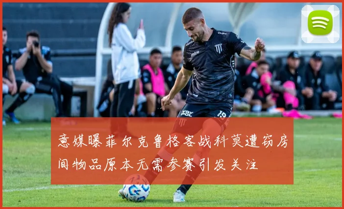 意媒曝菲尔克鲁格客战科莫遭窃房间物品原本无需参赛引发关注