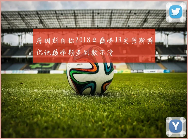 詹姆斯自称2018年巅峰JR史密斯调侃他巅峰期多到数不清