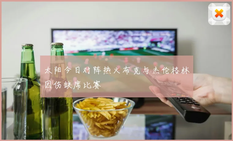 太阳今日对阵热火布克与杰伦格林因伤缺席比赛