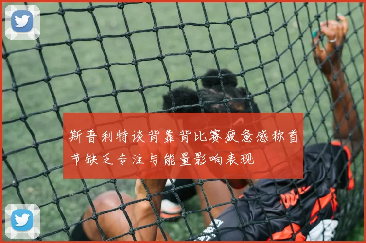 斯普利特谈背靠背比赛疲惫感称首节缺乏专注与能量影响表现