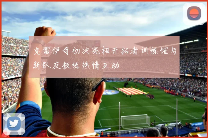 克雷伊奇初次亮相开拓者训练馆与新队友教练热情互动