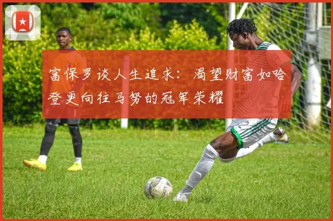 富保罗谈人生追求：渴望财富如哈登更向往马努的冠军荣耀