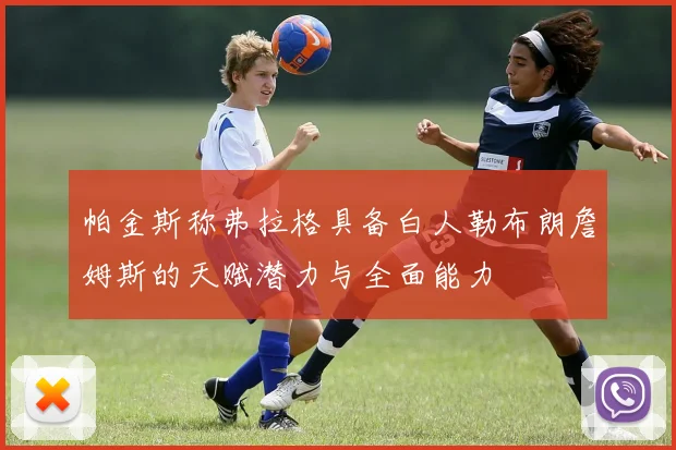 帕金斯称弗拉格具备白人勒布朗詹姆斯的天赋潜力与全面能力
