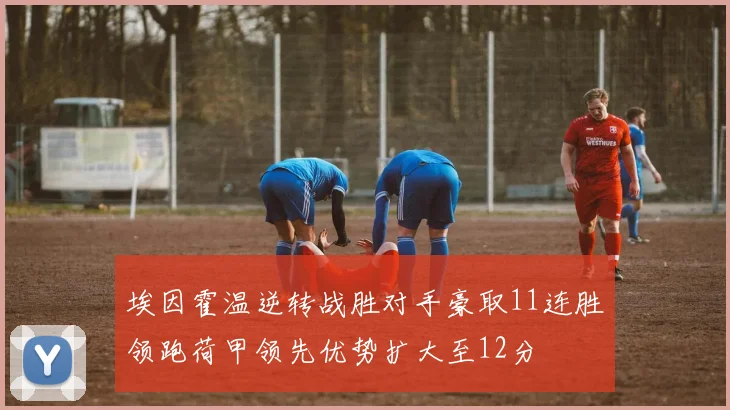 埃因霍温逆转战胜对手豪取11连胜领跑荷甲领先优势扩大至12分