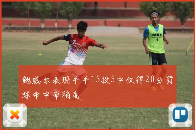 鲍威尔表现平平15投5中仅得20分罚球命中率稍高