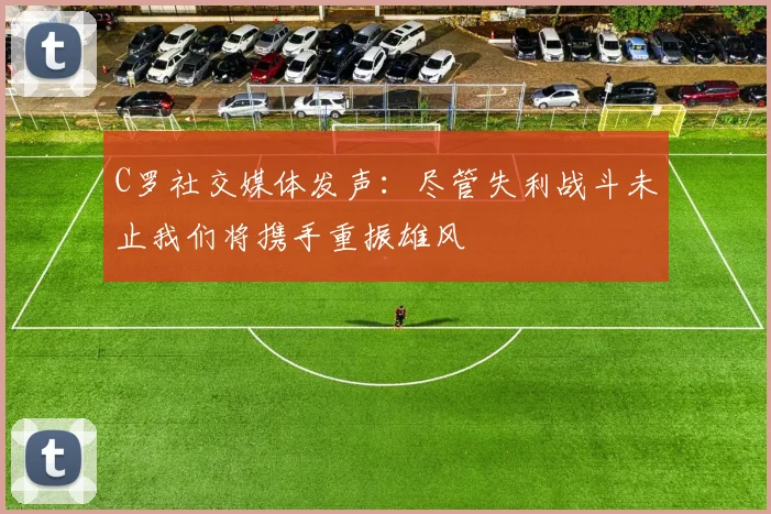 C罗社交媒体发声：尽管失利战斗未止我们将携手重振雄风