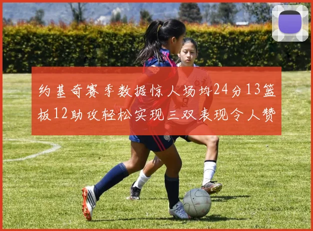 约基奇赛季数据惊人场均24分13篮板12助攻轻松实现三双表现令人赞叹