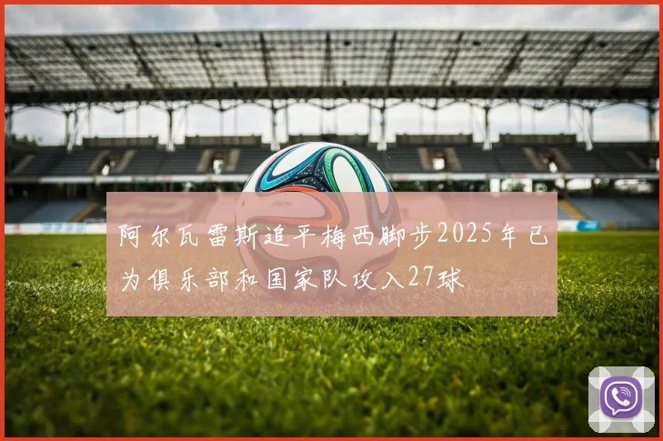 阿尔瓦雷斯追平梅西脚步2025年已为俱乐部和国家队攻入27球