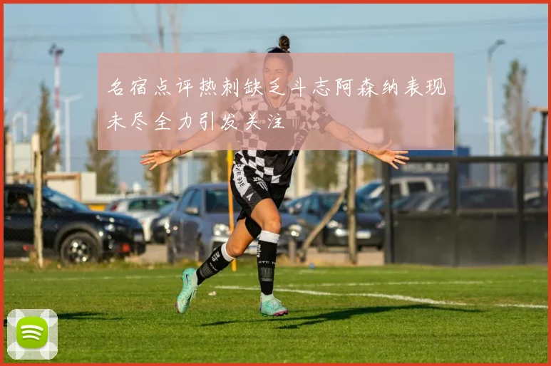 名宿点评热刺缺乏斗志阿森纳表现未尽全力引发关注