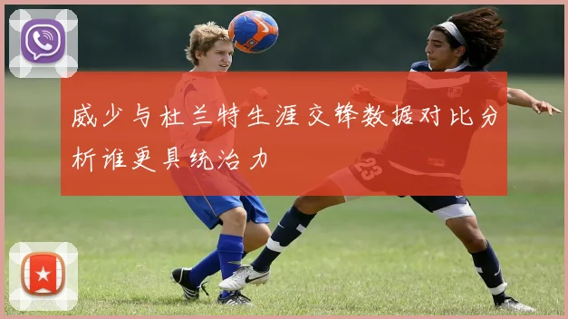 威少与杜兰特生涯交锋数据对比分析谁更具统治力