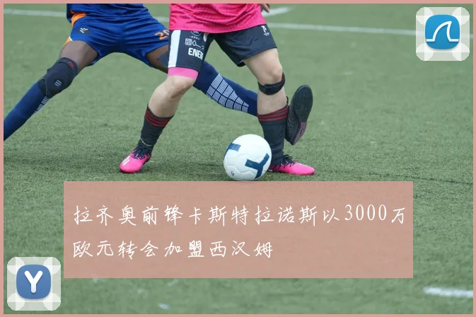 拉齐奥前锋卡斯特拉诺斯以3000万欧元转会加盟西汉姆