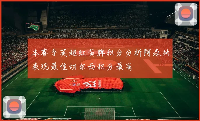 本赛季英超红黄牌积分分析阿森纳表现最佳切尔西积分最高