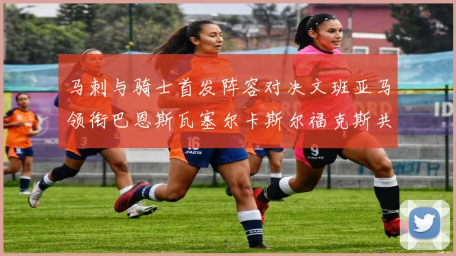 马刺与骑士首发阵容对决文班亚马领衔巴恩斯瓦塞尔卡斯尔福克斯共襄盛举