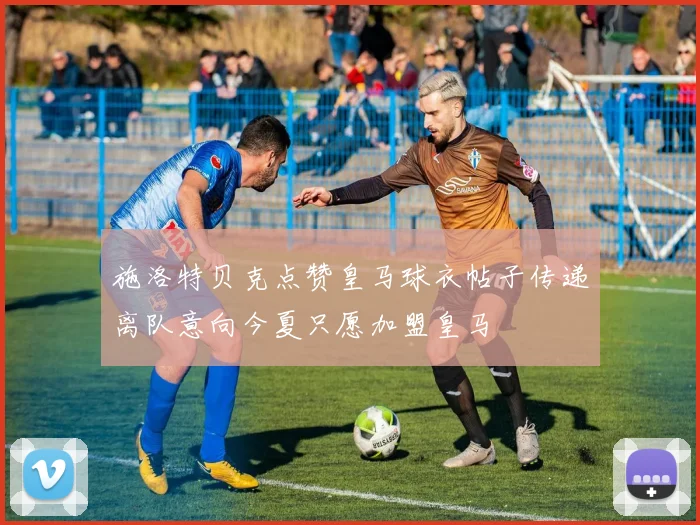 施洛特贝克点赞皇马球衣帖子传递离队意向今夏只愿加盟皇马