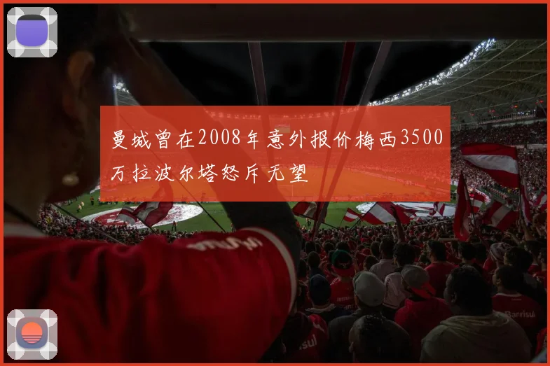 曼城曾在2008年意外报价梅西3500万拉波尔塔怒斥无望