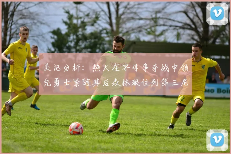 美记分析：热火在字母争夺战中领先勇士紧随其后森林狼位列第三尼克斯处于最后位置