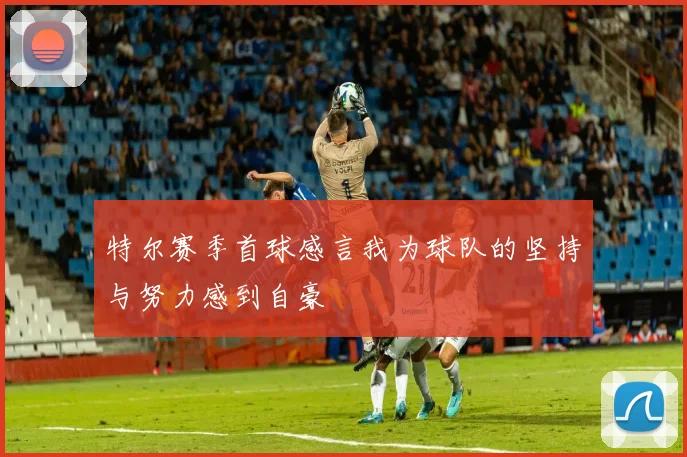 特尔赛季首球感言我为球队的坚持与努力感到自豪