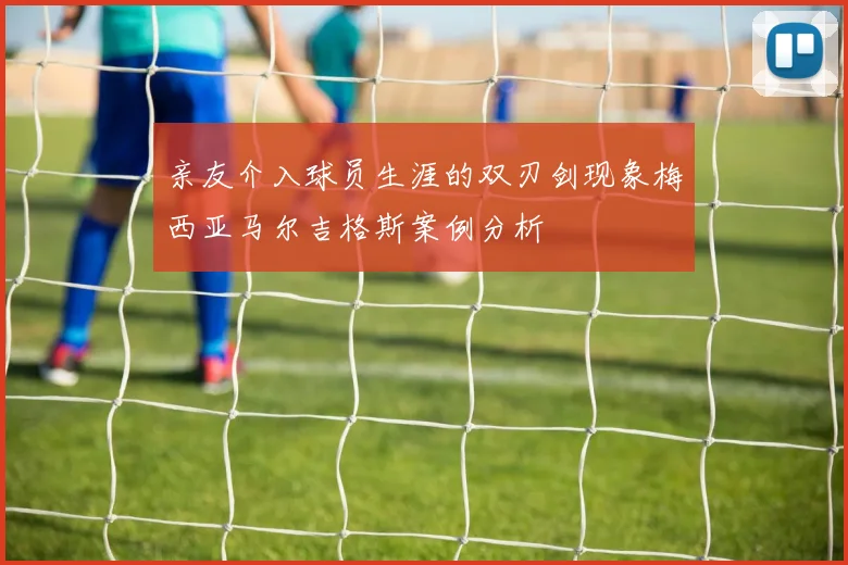亲友介入球员生涯的双刃剑现象梅西亚马尔吉格斯案例分析