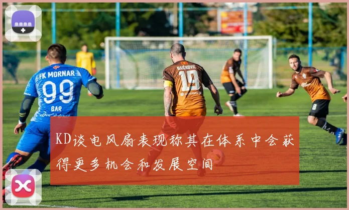 KD谈电风扇表现称其在体系中会获得更多机会和发展空间