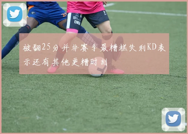 被翻25分并非赛季最糟糕失利KD表示还有其他更糟时刻
