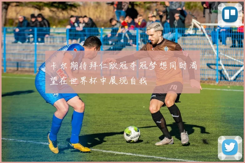 卡尔期待拜仁欧冠夺冠梦想同时渴望在世界杯中展现自我