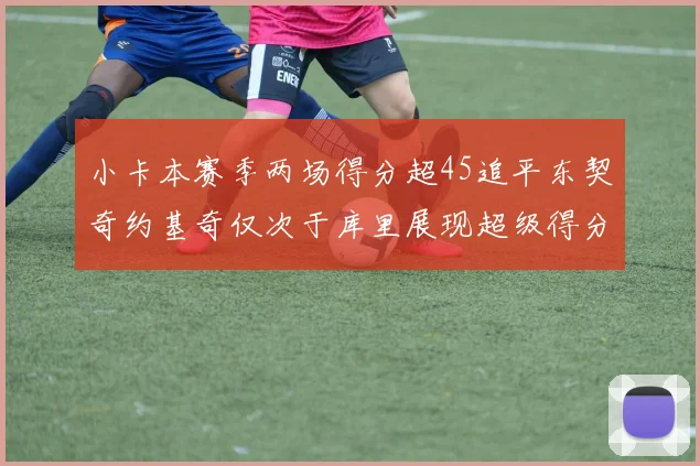 小卡本赛季两场得分超45追平东契奇约基奇仅次于库里展现超级得分能力