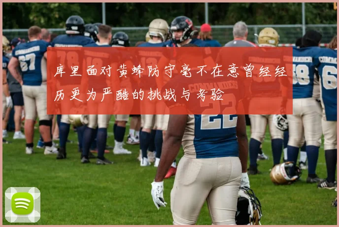 库里面对黄蜂防守毫不在意曾经经历更为严酷的挑战与考验