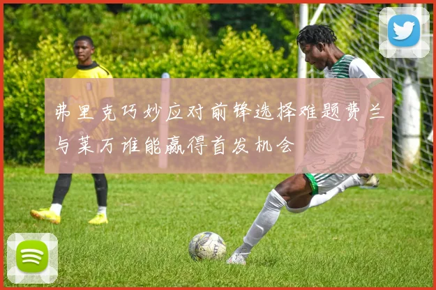 弗里克巧妙应对前锋选择难题费兰与莱万谁能赢得首发机会