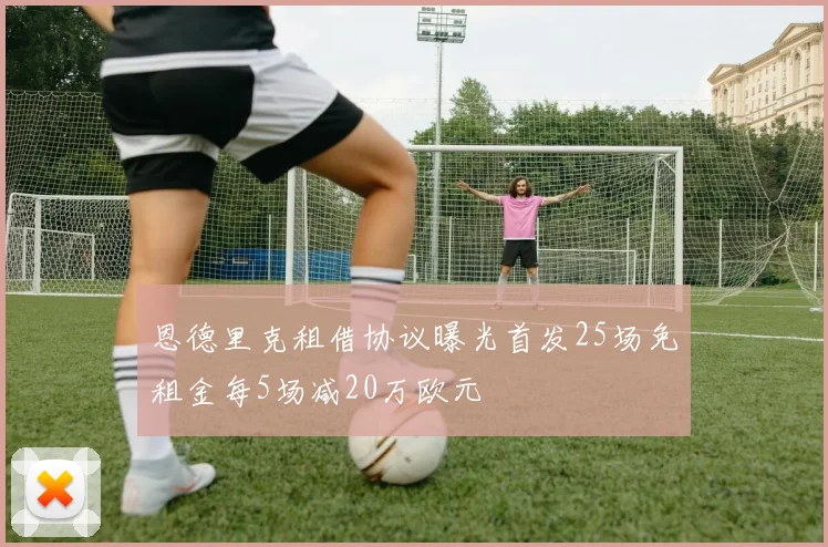 恩德里克租借协议曝光首发25场免租金每5场减20万欧元